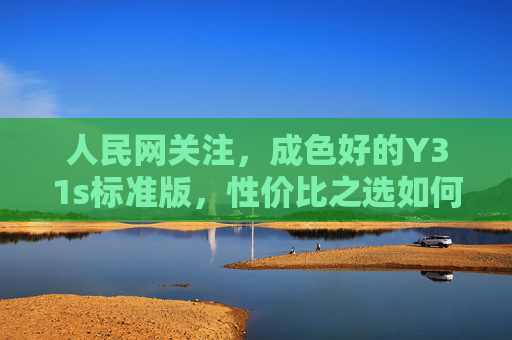 人民网关注,成色好的Y31s标准版,性价比之选如何兼顾品质与实用?人民网关注,Y31s标准版,性价比之选兼顾品质与实用 人民网关注,成色好的Y31s标准版,性价比之选如何兼顾品质与实用?人民网关注,Y31s标准版,性价比之选兼顾品质与实用