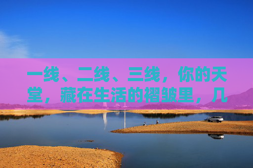 一线、二线、三线,你的天堂,藏在生活的褶皱里,几线城市,天堂在生活褶皱里 一线、二线、三线,你的天堂,藏在生活的褶皱里,几线城市,天堂在生活褶皱里