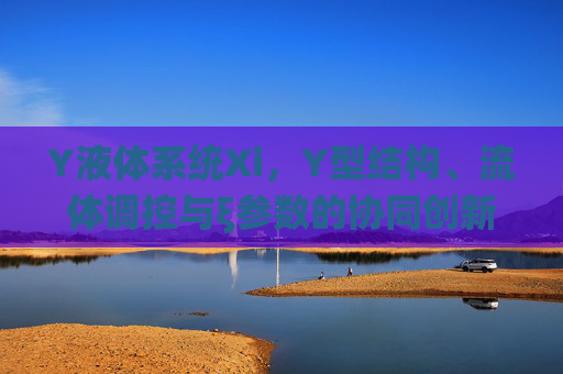 Y液体系统Xi,Y型结构、流体调控与ξ参数的协同创新,Y液体系统Xi,Y型结构、流体调控与ξ参数的协同创新 Y液体系统Xi,Y型结构、流体调控与ξ参数的协同创新,Y液体系统Xi,Y型结构、流体调控与ξ参数的协同创新