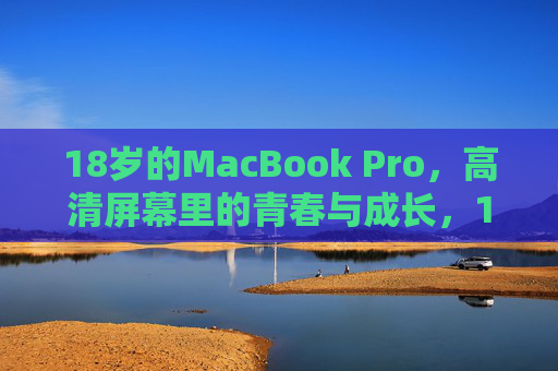 18岁的MacBook Pro,高清屏幕里的青春与成长,18岁的MacBook Pro,高清屏幕里的青春成长 18岁的MacBook Pro,高清屏幕里的青春与成长,18岁的MacBook Pro,高清屏幕里的青春成长