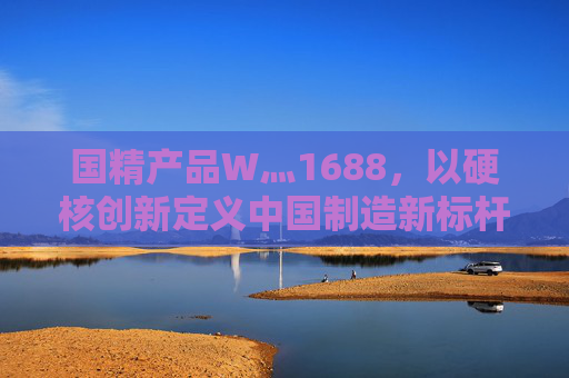 国精产品W灬1688,以硬核创新定义中国制造新标杆,国精产品W灬1688以硬核创新定义中国制造新标杆 国精产品W灬1688,以硬核创新定义中国制造新标杆,国精产品W灬1688以硬核创新定义中国制造新标杆