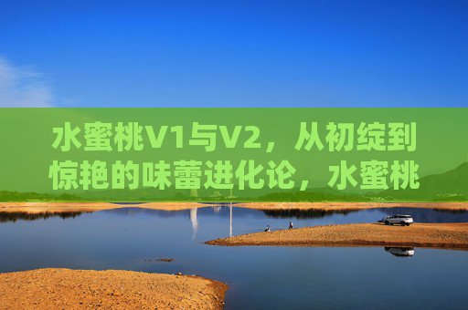 水蜜桃V1与V2,从初绽到惊艳的味蕾进化论,水蜜桃V1到V2,味蕾的初绽与惊艳进化 水蜜桃V1与V2,从初绽到惊艳的味蕾进化论,水蜜桃V1到V2,味蕾的初绽与惊艳进化