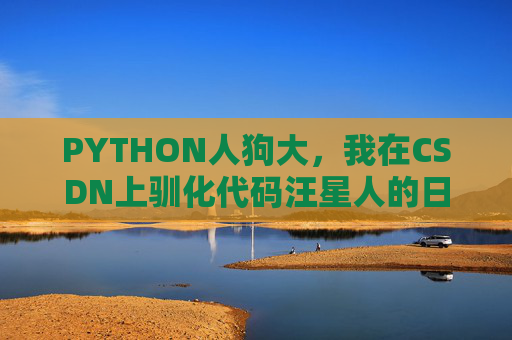 PYTHON人狗大，我在CSDN上驯化代码汪星人的日志，PYTHON人狗大，CSDN驯化代码汪星人日志