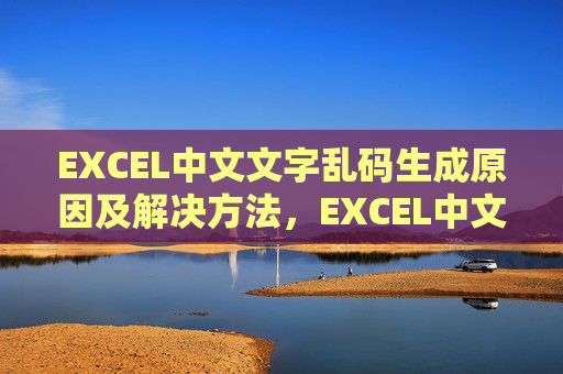 EXCEL中文文字乱码生成原因及解决方法,EXCEL中文文字乱码原因及解决方法 EXCEL中文文字乱码生成原因及解决方法,EXCEL中文文字乱码原因及解决方法