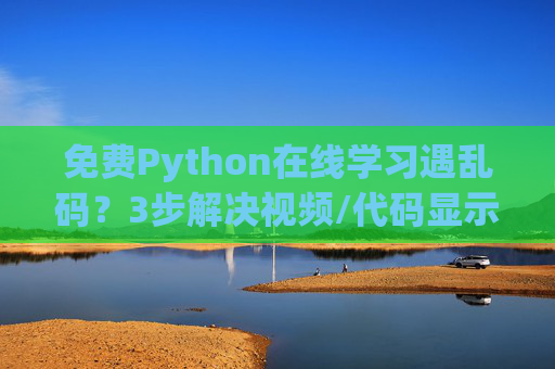 免费Python在线学习遇乱码?3步解决视频/代码显示异常问题,免费Python在线学习乱码问题,3步解决视频/代码显示异常 免费Python在线学习遇乱码?3步解决视频/代码显示异常问题,免费Python在线学习乱码问题,3步解决视频/代码显示异常