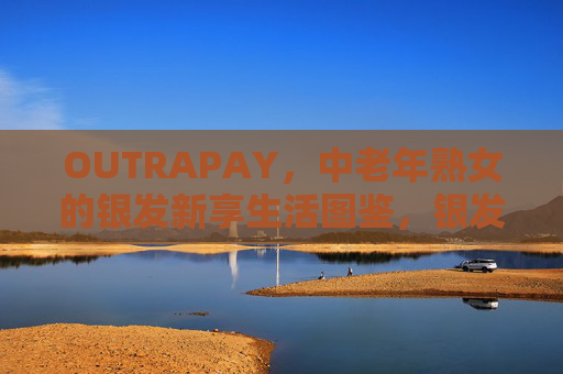 OUTRAPAY，中老年熟女的银发新享生活图鉴，银发熟女新享生活图鉴
