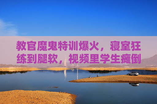 教官魔鬼特训爆火,寝室狂练到腿软,视频里学生瘫倒笑翻,这酸爽谁懂?教官魔鬼特训爆火!学生瘫倒笑翻狂练酸爽,谁懂? 教官魔鬼特训爆火,寝室狂练到腿软,视频里学生瘫倒笑翻,这酸爽谁懂?教官魔鬼特训爆火!学生瘫倒笑翻狂练酸爽,谁懂?
