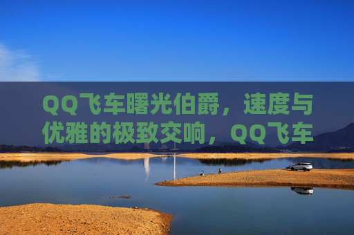 QQ飞车曙光伯爵,速度与优雅的极致交响,QQ飞车曙光伯爵,速度与优雅的极致交响 QQ飞车曙光伯爵,速度与优雅的极致交响,QQ飞车曙光伯爵,速度与优雅的极致交响