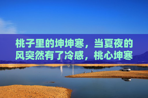 桃子里的坤坤寒,当夏夜的风突然有了冷感,桃心坤寒,夏夜风冷 桃子里的坤坤寒,当夏夜的风突然有了冷感,桃心坤寒,夏夜风冷