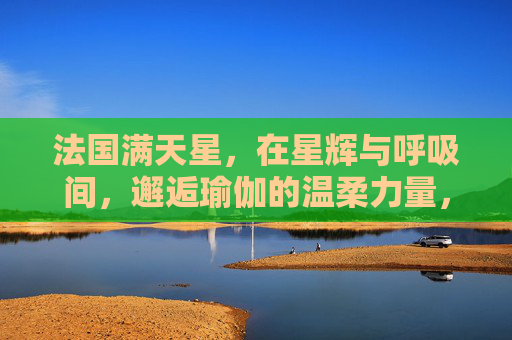 法国满天星,在星辉与呼吸间,邂逅瑜伽的温柔力量,星辉与呼吸间,法国满天星邂逅瑜伽温柔力量 法国满天星,在星辉与呼吸间,邂逅瑜伽的温柔力量,星辉与呼吸间,法国满天星邂逅瑜伽温柔力量