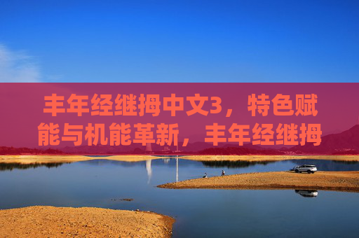 丰年经继拇中文3,特色赋能与机能革新,丰年经继拇中文3,特色赋能与机能革新 丰年经继拇中文3,特色赋能与机能革新,丰年经继拇中文3,特色赋能与机能革新