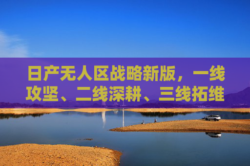 日产无人区战略新版,一线攻坚、二线深耕、三线拓维,日产无人区战略新版,一线攻坚、二线深耕、三线拓维 日产无人区战略新版,一线攻坚、二线深耕、三线拓维,日产无人区战略新版,一线攻坚、二线深耕、三线拓维