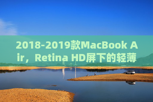 2018-2019款MacBook Air,Retina HD屏下的轻薄革命,重新定义入门级体验,2018-2019款MacBook Air,Retina HD屏下的轻薄革命,重新定义入门级体验 2018-2019款MacBook Air,Retina HD屏下的轻薄革命,重新定义入门级体验,2018-2019款MacBook Air,Retina HD屏下的轻薄革命,重新定义入门级体验