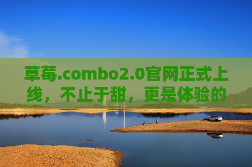 草莓.combo2.0官网正式上线,不止于甜,更是体验的全面升级!草莓.combo2.0官网上线,体验全面升级,不止于甜 草莓.combo2.0官网正式上线,不止于甜,更是体验的全面升级!草莓.combo2.0官网上线,体验全面升级,不止于甜