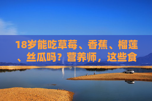 18岁能吃草莓、香蕉、榴莲、丝瓜吗?营养师,这些食物不仅是能吃,更要会吃,18岁吃草莓香蕉榴莲丝瓜,营养师,会吃比能吃更重要 18岁能吃草莓、香蕉、榴莲、丝瓜吗?营养师,这些食物不仅是能吃,更要会吃,18岁吃草莓香蕉榴莲丝瓜,营养师,会吃比能吃更重要