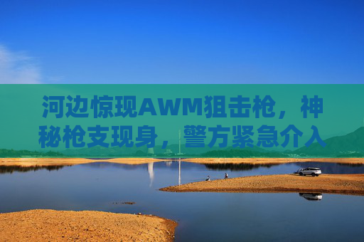 河边惊现AWM狙击枪,神秘枪支现身,警方紧急介入调查,河边惊现神秘AWM狙击枪 警方紧急介入调查 河边惊现AWM狙击枪,神秘枪支现身,警方紧急介入调查,河边惊现神秘AWM狙击枪 警方紧急介入调查