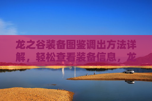 龙之谷装备图鉴调出方法详解，轻松查看装备信息，龙之谷装备图鉴调出方法详解，轻松查看装备信息
