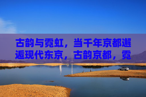 古韵与霓虹，当千年京都邂逅现代东京，古韵京都，霓虹东京，千年与现代的邂逅