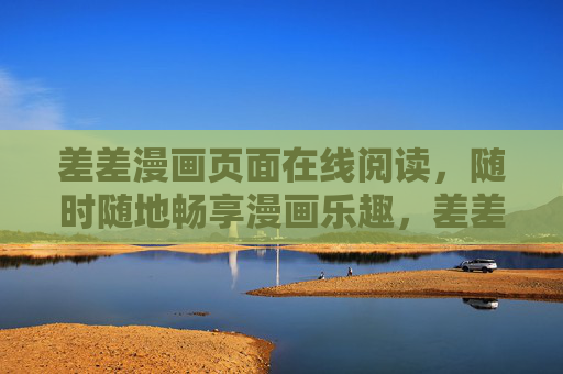 差差漫画页面在线阅读,随时随地畅享漫画乐趣,差差漫画在线阅读,随时随地畅享乐趣 差差漫画页面在线阅读,随时随地畅享漫画乐趣,差差漫画在线阅读,随时随地畅享乐趣