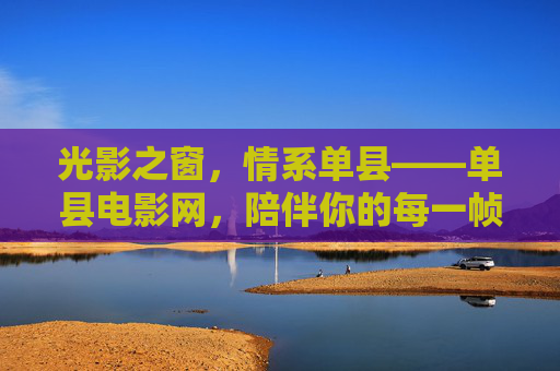 光影之窗，情系单县——单县电影网，陪伴你的每一帧温暖时光，光影为窗，温暖相伴——单县电影网