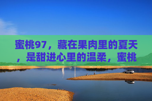 蜜桃97,藏在果肉里的夏天,是甜进心里的温柔,蜜桃97,藏在果肉里的温柔夏天 蜜桃97,藏在果肉里的夏天,是甜进心里的温柔,蜜桃97,藏在果肉里的温柔夏天
