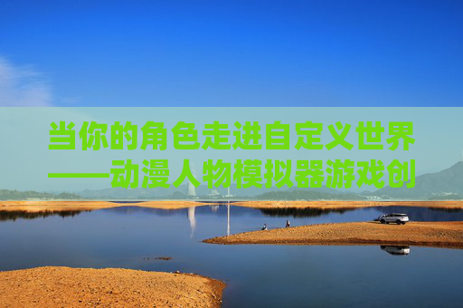 当你的角色走进自定义世界——动漫人物模拟器游戏创作指南,自定义世界动漫人物模拟器创作指南 当你的角色走进自定义世界——动漫人物模拟器游戏创作指南,自定义世界动漫人物模拟器创作指南