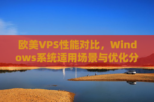 欧美VPS性能对比,Windows系统适用场景与优化分析,欧美VPS性能对比与Windows系统适用场景及优化分析 欧美VPS性能对比,Windows系统适用场景与优化分析,欧美VPS性能对比与Windows系统适用场景及优化分析