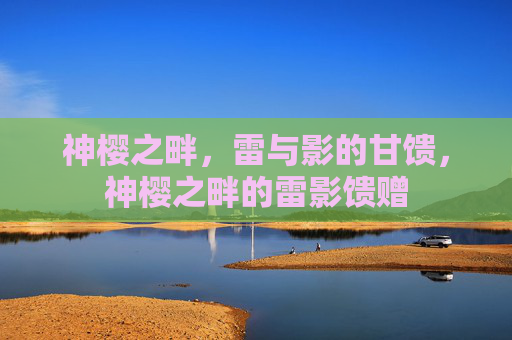 神樱之畔,雷与影的甘馈,神樱之畔的雷影馈赠 神樱之畔,雷与影的甘馈,神樱之畔的雷影馈赠