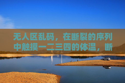 无人区乱码,在断裂的序列中触摸一二三四的体温,断裂序列中的数字体温 无人区乱码,在断裂的序列中触摸一二三四的体温,断裂序列中的数字体温