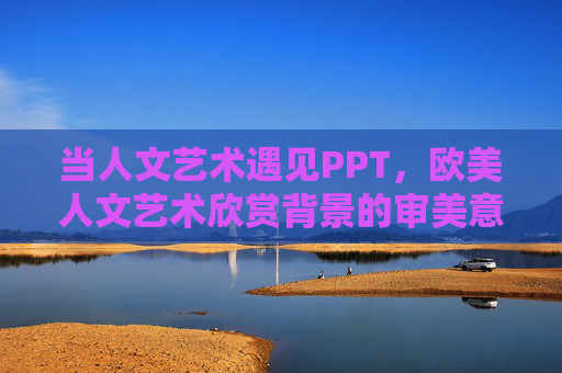 当人文艺术遇见PPT,欧美人文艺术欣赏背景的审美意蕴与应用指南,欧美人文艺术欣赏背景下的PPT审美意蕴与应用指南 当人文艺术遇见PPT,欧美人文艺术欣赏背景的审美意蕴与应用指南,欧美人文艺术欣赏背景下的PPT审美意蕴与应用指南