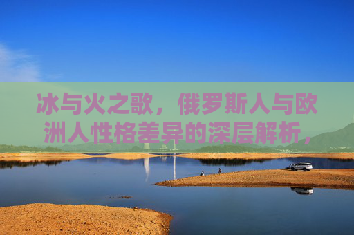 冰与火之歌,俄罗斯人与欧洲人性格差异的深层解析,冰与火之歌,俄欧性格差异深层解析 冰与火之歌,俄罗斯人与欧洲人性格差异的深层解析,冰与火之歌,俄欧性格差异深层解析