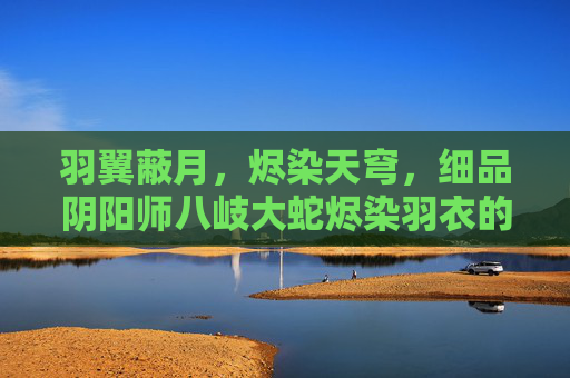 羽翼蔽月,烬染天穹,细品阴阳师八岐大蛇烬染羽衣的绝美鸟魂 羽翼蔽月,烬染天穹,细品阴阳师八岐大蛇烬染羽衣的绝美鸟魂