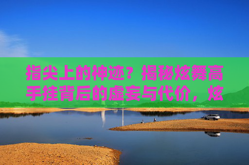 指尖上的神迹?揭秘炫舞高手挂背后的虚妄与代价,炫舞高手挂,指尖神迹的虚妄与代价 指尖上的神迹?揭秘炫舞高手挂背后的虚妄与代价,炫舞高手挂,指尖神迹的虚妄与代价