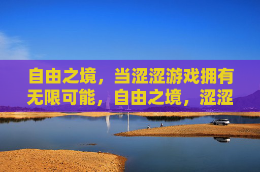 自由之境,当涩涩游戏拥有无限可能,自由之境,涩涩游戏的无限可能 自由之境,当涩涩游戏拥有无限可能,自由之境,涩涩游戏的无限可能