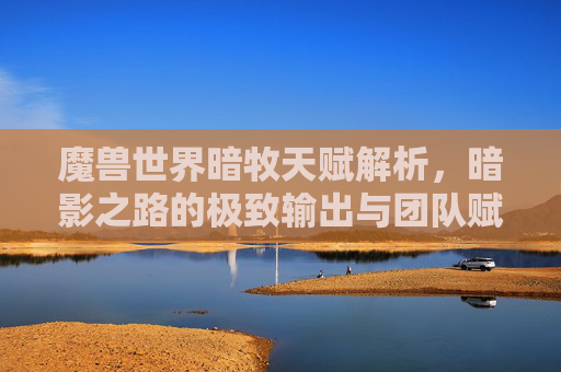 魔兽世界暗牧天赋解析,暗影之路的极致输出与团队赋能,暗牧暗影之路天赋,极致输出与团队赋能解析 魔兽世界暗牧天赋解析,暗影之路的极致输出与团队赋能,暗牧暗影之路天赋,极致输出与团队赋能解析