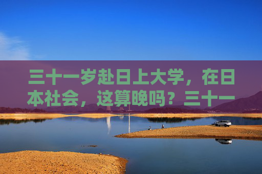 三十一岁赴日上大学,在日本社会,这算晚吗?三十一岁赴日上大学,在日本算晚吗? 三十一岁赴日上大学,在日本社会,这算晚吗?三十一岁赴日上大学,在日本算晚吗?