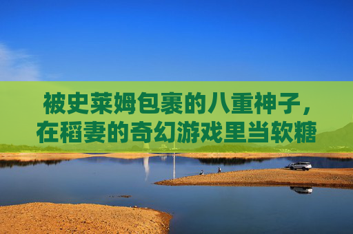 被史莱姆包裹的八重神子,在稻妻的奇幻游戏里当软糖神明,稻妻奇幻,被史莱姆包裹的软糖神明八重子 被史莱姆包裹的八重神子,在稻妻的奇幻游戏里当软糖神明,稻妻奇幻,被史莱姆包裹的软糖神明八重子