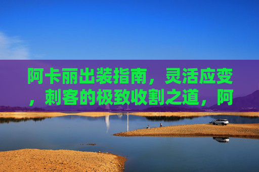 阿卡丽出装指南,灵活应变,刺客的极致收割之道,阿卡丽灵活出装,刺客极致收割之道 阿卡丽出装指南,灵活应变,刺客的极致收割之道,阿卡丽灵活出装,刺客极致收割之道