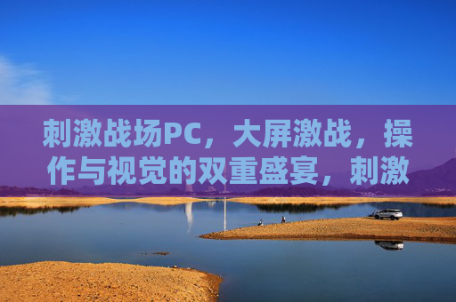 刺激战场PC,大屏激战,操作与视觉的双重盛宴,刺激战场PC大屏激战,操作与视觉的双重盛宴 刺激战场PC,大屏激战,操作与视觉的双重盛宴,刺激战场PC大屏激战,操作与视觉的双重盛宴