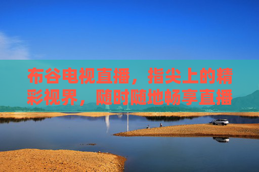 布谷电视直播,指尖上的精彩视界,随时随地畅享直播盛宴,布谷电视直播,指尖上的精彩盛宴 布谷电视直播,指尖上的精彩视界,随时随地畅享直播盛宴,布谷电视直播,指尖上的精彩盛宴