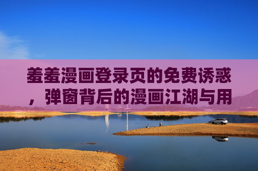羞羞漫画登录页的免费诱惑,弹窗背后的漫画江湖与用户博弈,羞羞漫画,免费诱惑与弹窗背后的江湖博弈 羞羞漫画登录页的免费诱惑,弹窗背后的漫画江湖与用户博弈,羞羞漫画,免费诱惑与弹窗背后的江湖博弈