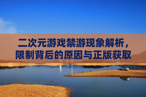 二次元游戏禁游现象解析,限制背后的原因与正版获取指南,二次元游戏禁游现象解析,限制原因与正版获取指南 二次元游戏禁游现象解析,限制背后的原因与正版获取指南,二次元游戏禁游现象解析,限制原因与正版获取指南