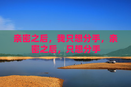 亲密之后,我只想分手,亲密之后,只想分手 亲密之后,我只想分手,亲密之后,只想分手