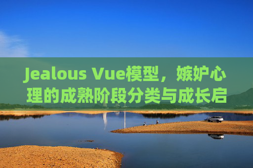 Jealous Vue模型,嫉妒心理的成熟阶段分类与成长启示,Jealous Vue模型,嫉妒心理的成熟阶段分类与成长启示 Jealous Vue模型,嫉妒心理的成熟阶段分类与成长启示,Jealous Vue模型,嫉妒心理的成熟阶段分类与成长启示