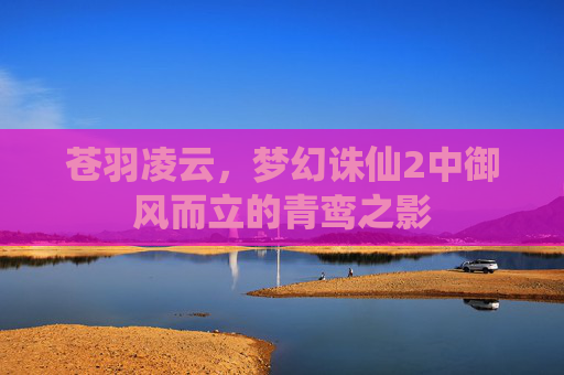 苍羽凌云,梦幻诛仙2中御风而立的青鸾之影 苍羽凌云,梦幻诛仙2中御风而立的青鸾之影