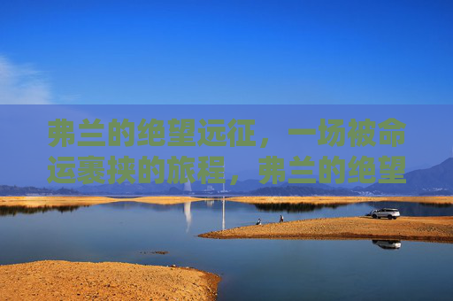 弗兰的绝望远征,一场被命运裹挟的旅程,弗兰的绝望远征,被命运裹挟的旅程 弗兰的绝望远征,一场被命运裹挟的旅程,弗兰的绝望远征,被命运裹挟的旅程