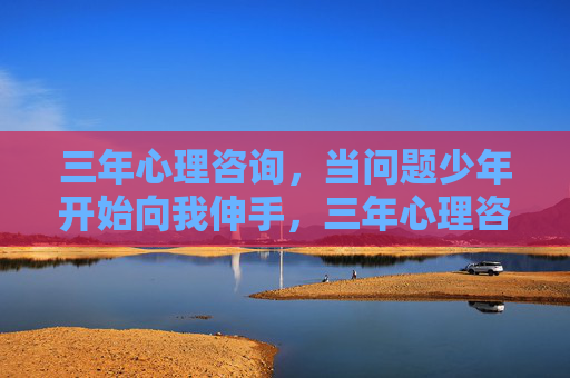三年心理咨询,当问题少年开始向我伸手,三年心理咨询,当问题少年向我伸手 三年心理咨询,当问题少年开始向我伸手,三年心理咨询,当问题少年向我伸手