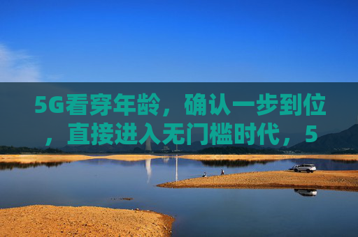 5G看穿年龄,确认一步到位,直接进入无门槛时代,5G看穿年龄,一步到位进入无门槛时代 5G看穿年龄,确认一步到位,直接进入无门槛时代,5G看穿年龄,一步到位进入无门槛时代
