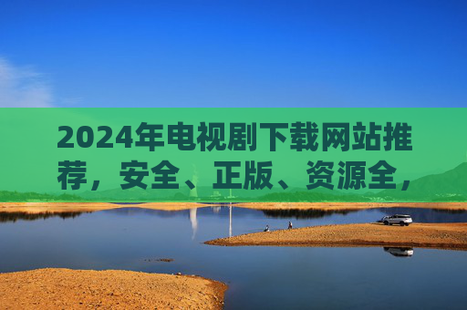 2024年电视剧下载网站推荐,安全、正版、资源全,告别追剧烦恼,2024年电视剧下载网站推荐,安全正版资源全,告别追剧烦恼 2024年电视剧下载网站推荐,安全、正版、资源全,告别追剧烦恼,2024年电视剧下载网站推荐,安全正版资源全,告别追剧烦恼