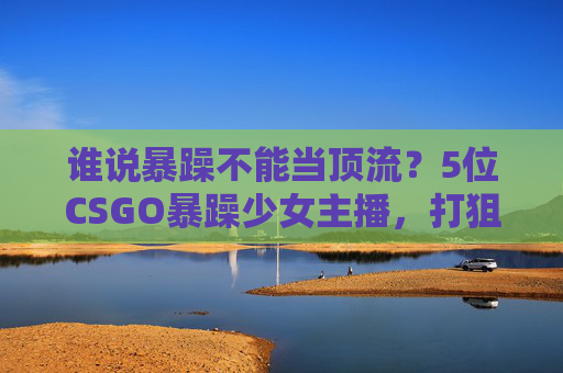谁说暴躁不能当顶流?5位CSGO暴躁少女主播,打狙骂人超解压!CSGO暴躁少女主播,打狙骂人超解压,暴躁也能成顶流! 谁说暴躁不能当顶流?5位CSGO暴躁少女主播,打狙骂人超解压!CSGO暴躁少女主播,打狙骂人超解压,暴躁也能成顶流!